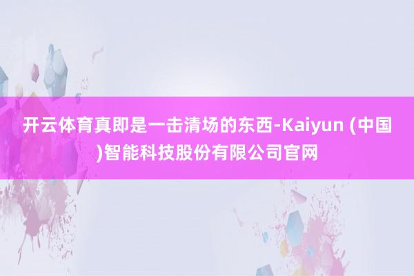 开云体育真即是一击清场的东西-Kaiyun (中国)智能科技股份有限公司官网
