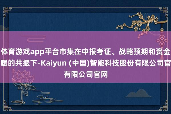 体育游戏app平台市集在中报考证、战略预期和资金回暖的共振下-Kaiyun (中国)智能科技股份有限公司官网