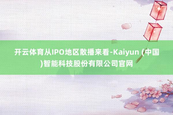 开云体育　　从IPO地区散播来看-Kaiyun (中国)智能科技股份有限公司官网