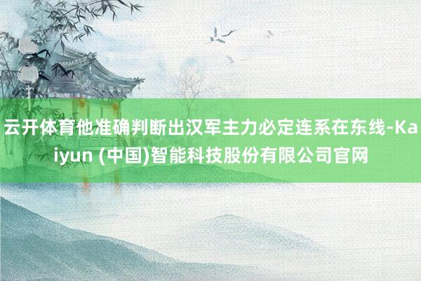 云开体育他准确判断出汉军主力必定连系在东线-Kaiyun (中国)智能科技股份有限公司官网