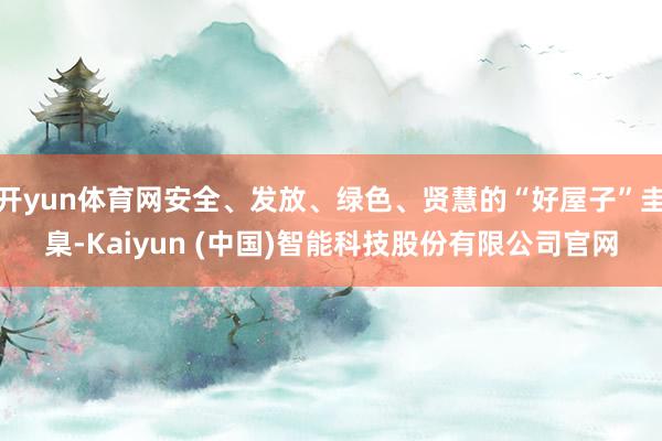 开yun体育网安全、发放、绿色、贤慧的“好屋子”圭臬-Kaiyun (中国)智能科技股份有限公司官网