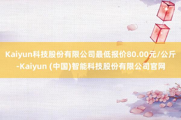 Kaiyun科技股份有限公司最低报价80.00元/公斤-Kaiyun (中国)智能科技股份有限公司官网