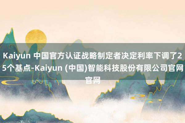 Kaiyun 中国官方认证战略制定者决定利率下调了25个基点-Kaiyun (中国)智能科技股份有限公司官网