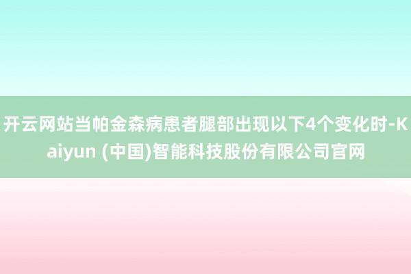 开云网站当帕金森病患者腿部出现以下4个变化时-Kaiyun (中国)智能科技股份有限公司官网