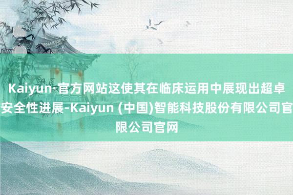 Kaiyun·官方网站这使其在临床运用中展现出超卓的安全性进展-Kaiyun (中国)智能科技股份有限公司官网