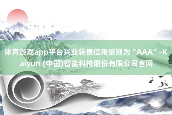 体育游戏app平台兴业转债信用级别为“AAA”-Kaiyun (中国)智能科技股份有限公司官网