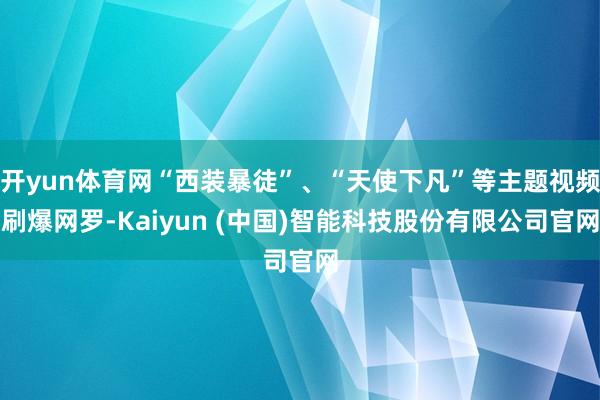 开yun体育网“西装暴徒”、“天使下凡”等主题视频刷爆网罗-Kaiyun (中国)智能科技股份有限公司官网