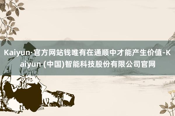 Kaiyun·官方网站钱唯有在通顺中才能产生价值-Kaiyun (中国)智能科技股份有限公司官网