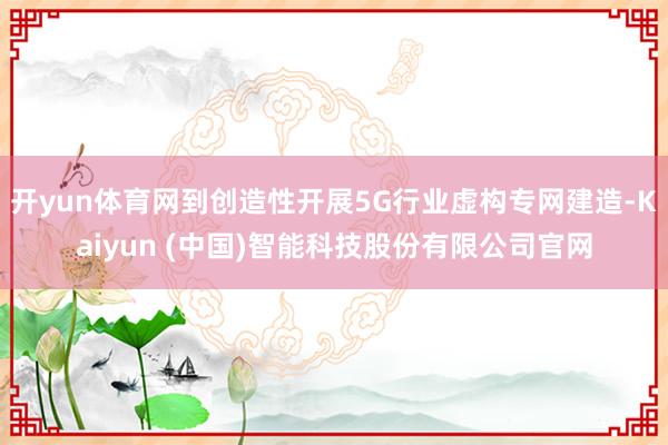 开yun体育网到创造性开展5G行业虚构专网建造-Kaiyun (中国)智能科技股份有限公司官网