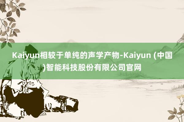 Kaiyun相较于单纯的声学产物-Kaiyun (中国)智能科技股份有限公司官网