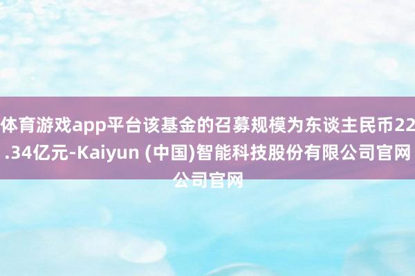 体育游戏app平台该基金的召募规模为东谈主民币22.34亿元-Kaiyun (中国)智能科技股份有限公司官网