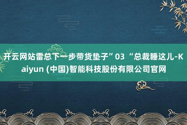 开云网站雷总下一步带货垫子”03 “总裁睡这儿-Kaiyun (中国)智能科技股份有限公司官网