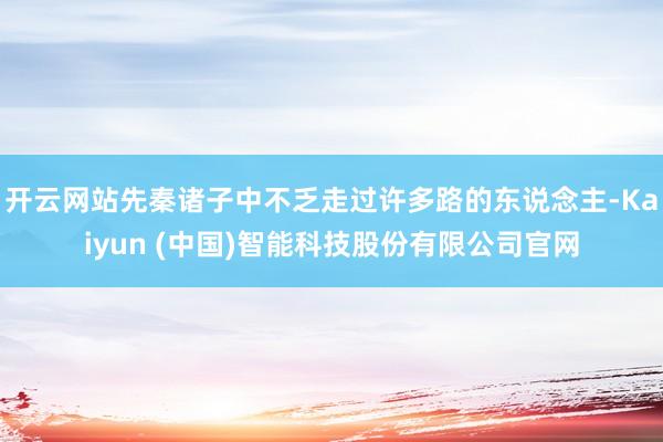 开云网站先秦诸子中不乏走过许多路的东说念主-Kaiyun (中国)智能科技股份有限公司官网
