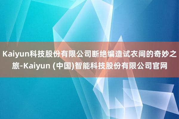 Kaiyun科技股份有限公司断绝编造试衣间的奇妙之旅-Kaiyun (中国)智能科技股份有限公司官网