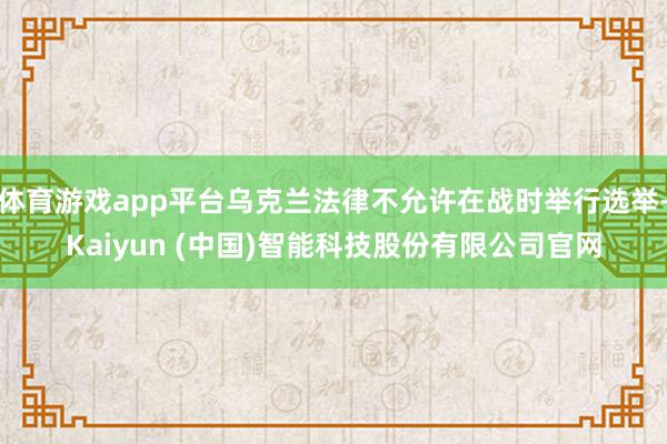 体育游戏app平台乌克兰法律不允许在战时举行选举-Kaiyun (中国)智能科技股份有限公司官网