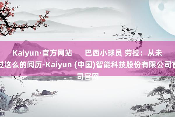 Kaiyun·官方网站      巴西小球员 劳拉：从未有过这么的阅历-Kaiyun (中国)智能科技股份有限公司官网