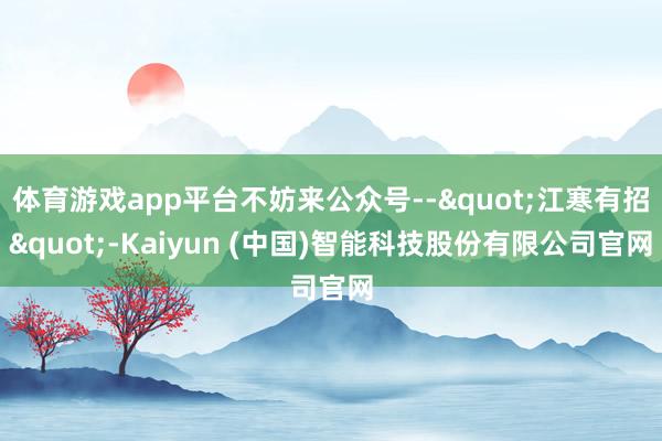 体育游戏app平台不妨来公众号--"江寒有招"-Kaiyun (中国)智能科技股份有限公司官网