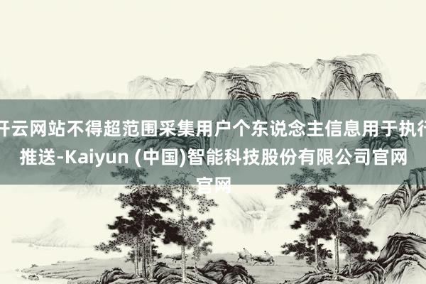 开云网站不得超范围采集用户个东说念主信息用于执行推送-Kaiyun (中国)智能科技股份有限公司官网