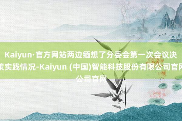 Kaiyun·官方网站两边缅想了分委会第一次会议决策实践情况-Kaiyun (中国)智能科技股份有限公司官网