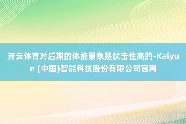 开云体育对后期的体能景象是伏击性高的-Kaiyun (中国)智能科技股份有限公司官网