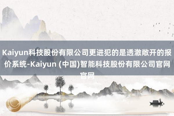 Kaiyun科技股份有限公司更进犯的是透澈敞开的报价系统-Kaiyun (中国)智能科技股份有限公司官网