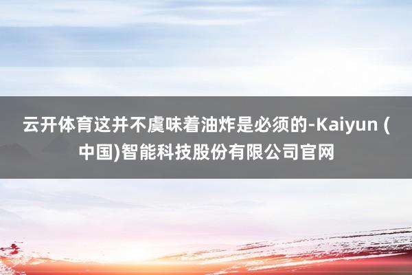 云开体育这并不虞味着油炸是必须的-Kaiyun (中国)智能科技股份有限公司官网