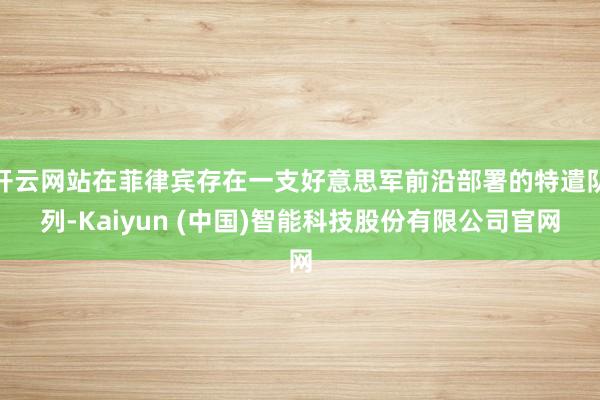 开云网站在菲律宾存在一支好意思军前沿部署的特遣队列-Kaiyun (中国)智能科技股份有限公司官网