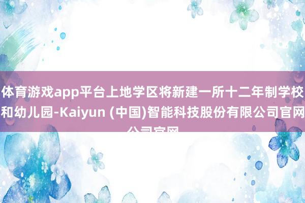 体育游戏app平台上地学区将新建一所十二年制学校和幼儿园-Kaiyun (中国)智能科技股份有限公司官网