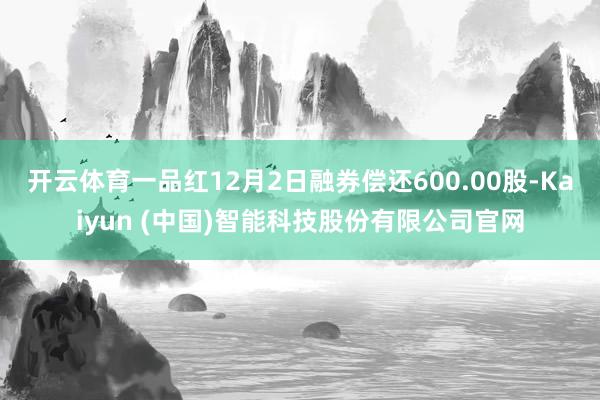 开云体育一品红12月2日融券偿还600.00股-Kaiyun (中国)智能科技股份有限公司官网