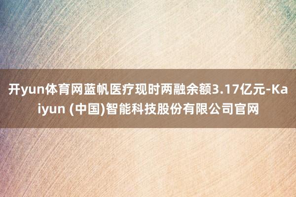 开yun体育网蓝帆医疗现时两融余额3.17亿元-Kaiyun (中国)智能科技股份有限公司官网