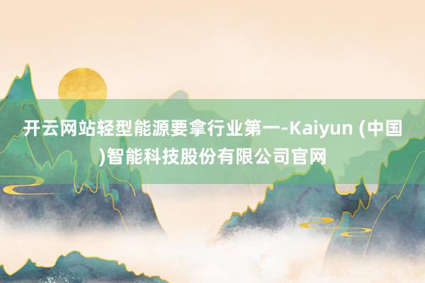 开云网站轻型能源要拿行业第一-Kaiyun (中国)智能科技股份有限公司官网