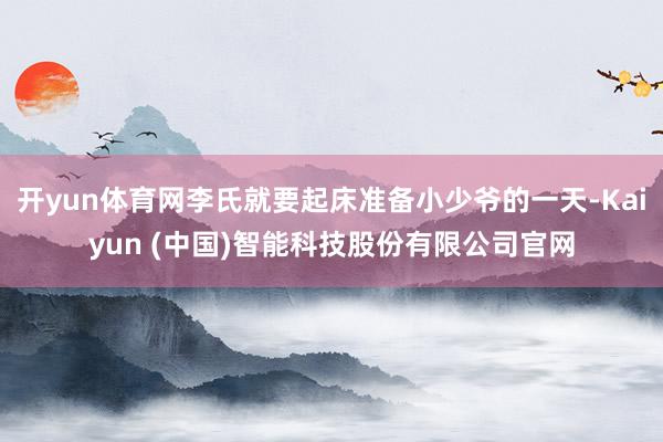 开yun体育网李氏就要起床准备小少爷的一天-Kaiyun (中国)智能科技股份有限公司官网