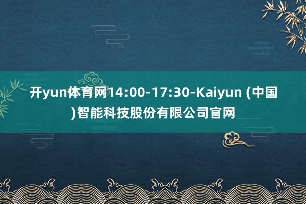 开yun体育网14:00-17:30-Kaiyun (中国)智能科技股份有限公司官网