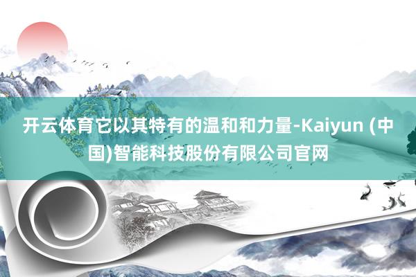 开云体育它以其特有的温和和力量-Kaiyun (中国)智能科技股份有限公司官网