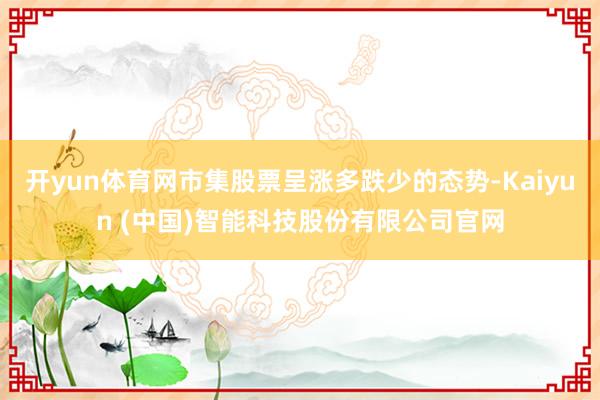 开yun体育网市集股票呈涨多跌少的态势-Kaiyun (中国)智能科技股份有限公司官网