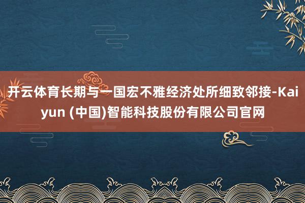 开云体育长期与一国宏不雅经济处所细致邻接-Kaiyun (中国)智能科技股份有限公司官网
