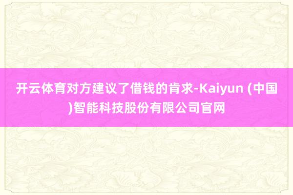 开云体育对方建议了借钱的肯求-Kaiyun (中国)智能科技股份有限公司官网