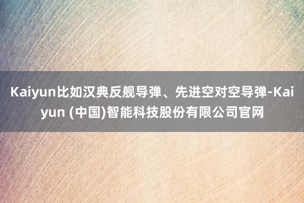 Kaiyun比如汉典反舰导弹、先进空对空导弹-Kaiyun (中国)智能科技股份有限公司官网