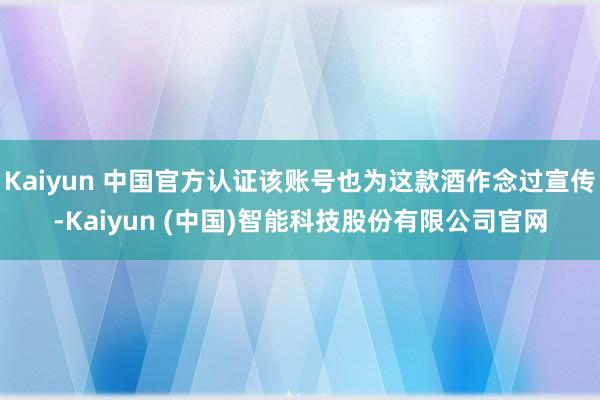 Kaiyun 中国官方认证该账号也为这款酒作念过宣传-Kaiyun (中国)智能科技股份有限公司官网