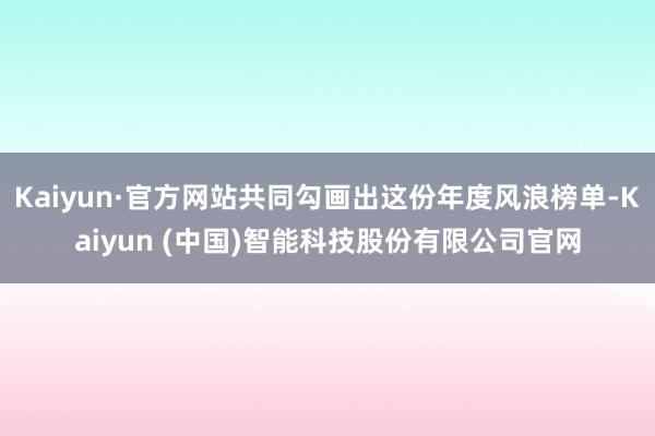 Kaiyun·官方网站共同勾画出这份年度风浪榜单-Kaiyun (中国)智能科技股份有限公司官网