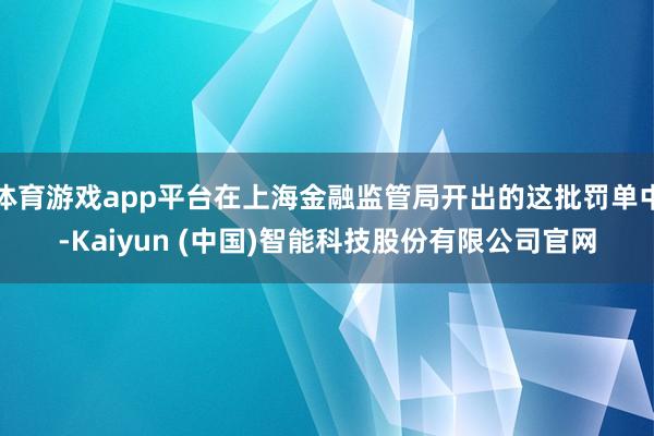 体育游戏app平台在上海金融监管局开出的这批罚单中-Kaiyun (中国)智能科技股份有限公司官网