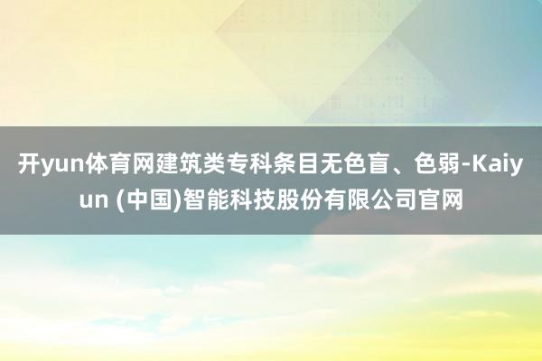 开yun体育网建筑类专科条目无色盲、色弱-Kaiyun (中国)智能科技股份有限公司官网