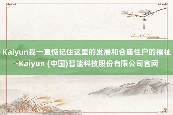 Kaiyun我一直惦记住这里的发展和合座住户的福祉-Kaiyun (中国)智能科技股份有限公司官网