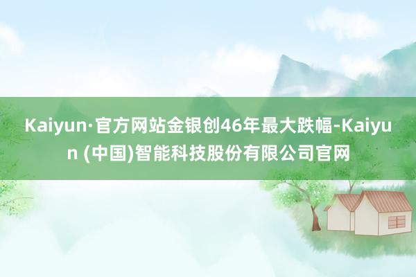 Kaiyun·官方网站金银创46年最大跌幅-Kaiyun (中国)智能科技股份有限公司官网