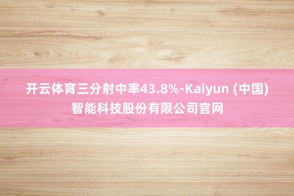 开云体育三分射中率43.8%-Kaiyun (中国)智能科技股份有限公司官网