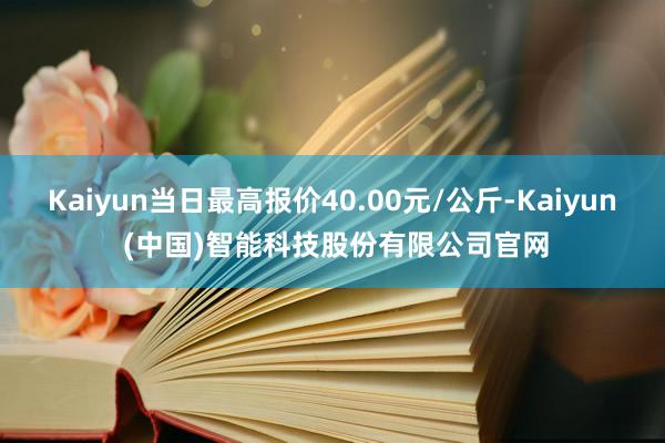 Kaiyun当日最高报价40.00元/公斤-Kaiyun (中国)智能科技股份有限公司官网