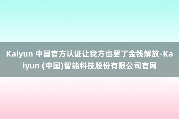 Kaiyun 中国官方认证让我方也罢了金钱解放-Kaiyun (中国)智能科技股份有限公司官网