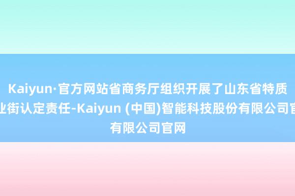 Kaiyun·官方网站省商务厅组织开展了山东省特质营业街认定责任-Kaiyun (中国)智能科技股份有限公司官网