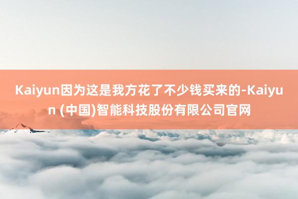 Kaiyun因为这是我方花了不少钱买来的-Kaiyun (中国)智能科技股份有限公司官网