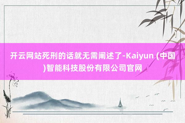 开云网站死刑的话就无需阐述了-Kaiyun (中国)智能科技股份有限公司官网